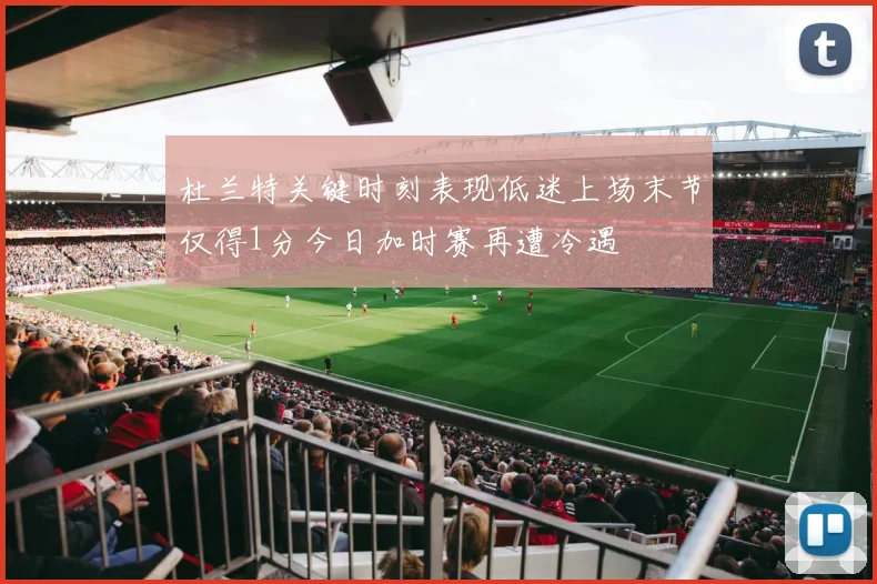 杜兰特关键时刻表现低迷上场末节仅得1分今日加时赛再遭冷遇
