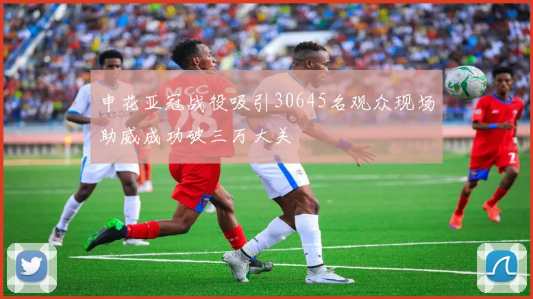 申花亚冠战役吸引30645名观众现场助威成功破三万大关