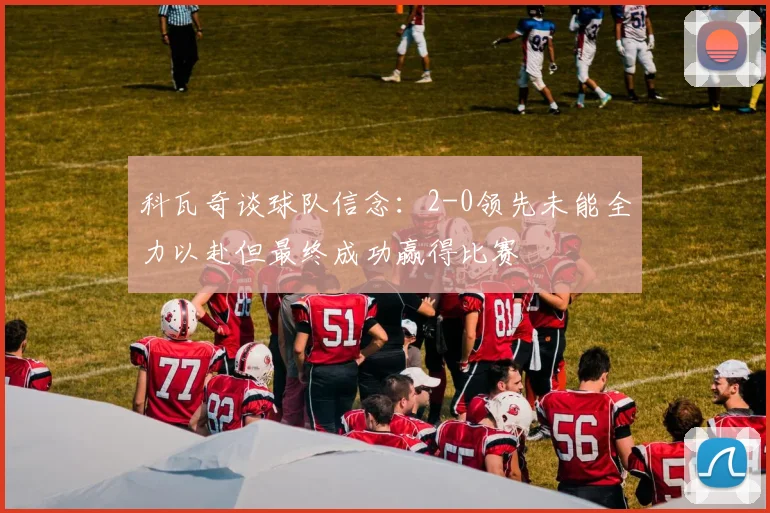 科瓦奇谈球队信念：2-0领先未能全力以赴但最终成功赢得比赛