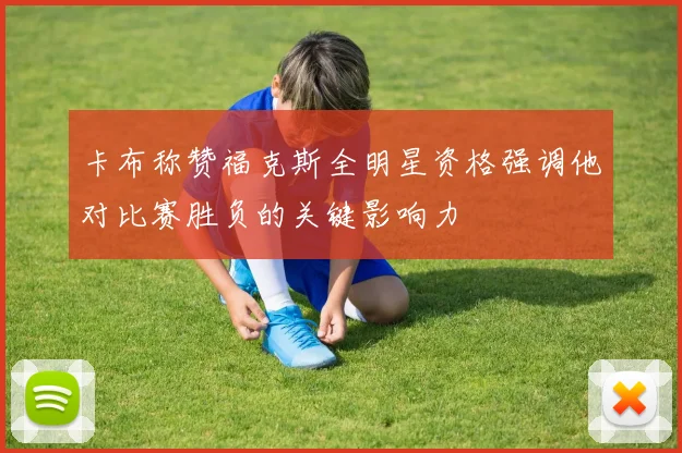 卡布称赞福克斯全明星资格强调他对比赛胜负的关键影响力