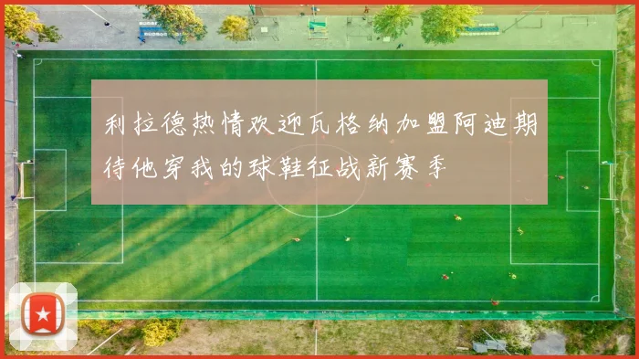 利拉德热情欢迎瓦格纳加盟阿迪期待他穿我的球鞋征战新赛季