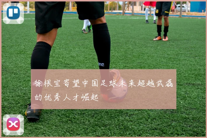 徐根宝寄望中国足球未来超越武磊的优秀人才崛起