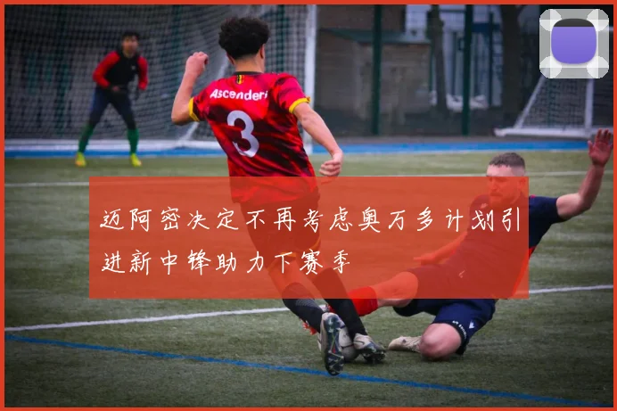 迈阿密决定不再考虑奥万多计划引进新中锋助力下赛季