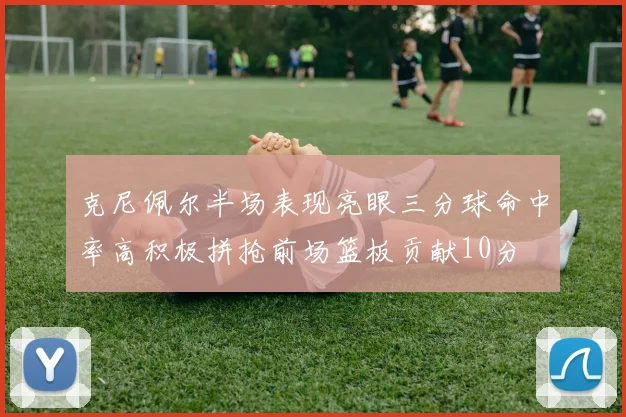 克尼佩尔半场表现亮眼三分球命中率高积极拼抢前场篮板贡献10分