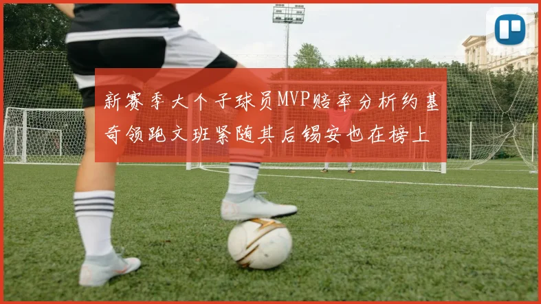 新赛季大个子球员MVP赔率分析约基奇领跑文班紧随其后锡安也在榜上