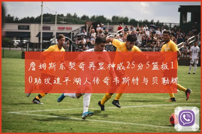 詹姆斯东契奇再显神威25分5篮板10助攻追平湖人传奇韦斯特与贝勒辉煌成就