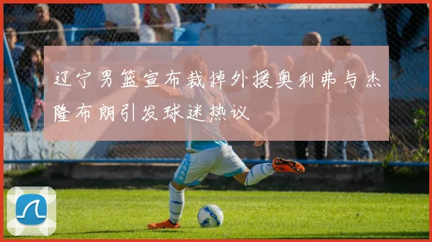 辽宁男篮宣布裁掉外援奥利弗与杰隆布朗引发球迷热议
