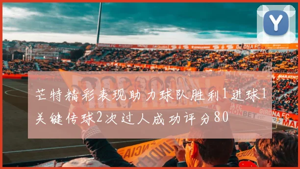 芒特精彩表现助力球队胜利1进球1关键传球2次过人成功评分80