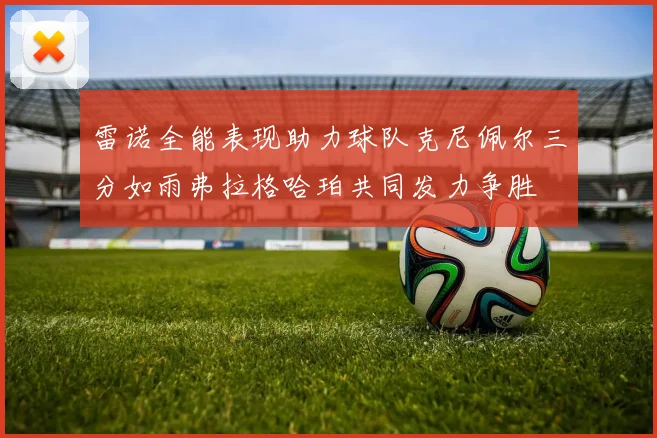 雷诺全能表现助力球队克尼佩尔三分如雨弗拉格哈珀共同发力争胜
