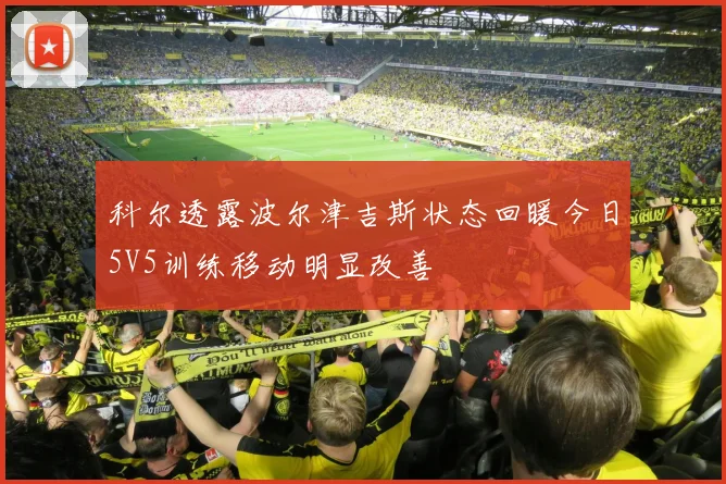 科尔透露波尔津吉斯状态回暖今日5V5训练移动明显改善