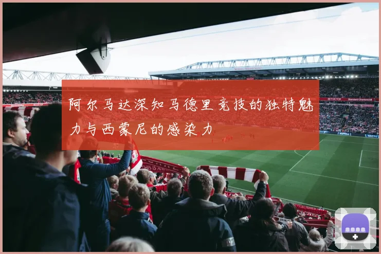 阿尔马达深知马德里竞技的独特魅力与西蒙尼的感染力