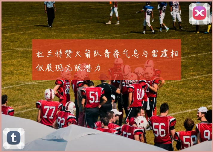 杜兰特赞火箭队青春气息与雷霆相似展现无限潜力