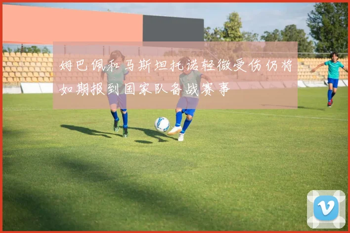 姆巴佩和马斯坦托诺轻微受伤仍将如期报到国家队备战赛事