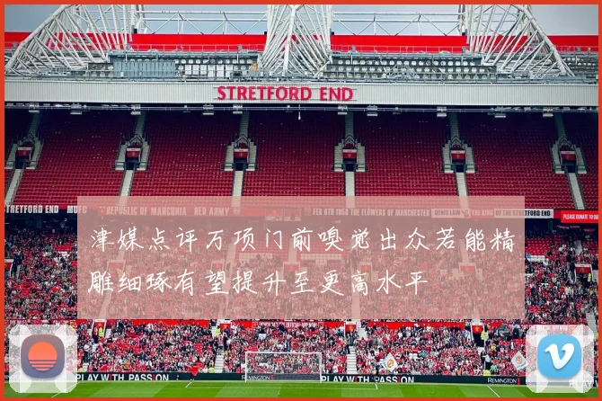 津媒点评万项门前嗅觉出众若能精雕细琢有望提升至更高水平