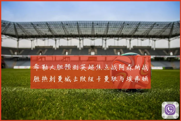 希勒大胆预测英超焦点战阿森纳战胜热刺曼城击败纽卡曼联与埃弗顿握手言和