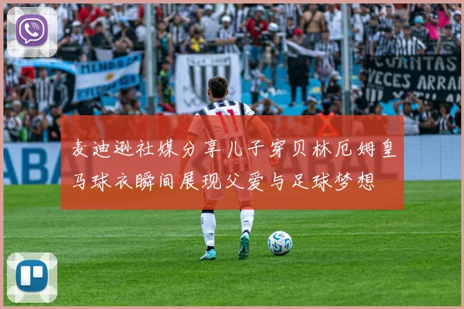 麦迪逊社媒分享儿子穿贝林厄姆皇马球衣瞬间展现父爱与足球梦想