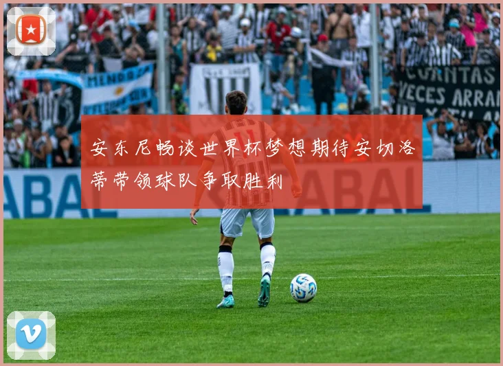 安东尼畅谈世界杯梦想期待安切洛蒂带领球队争取胜利