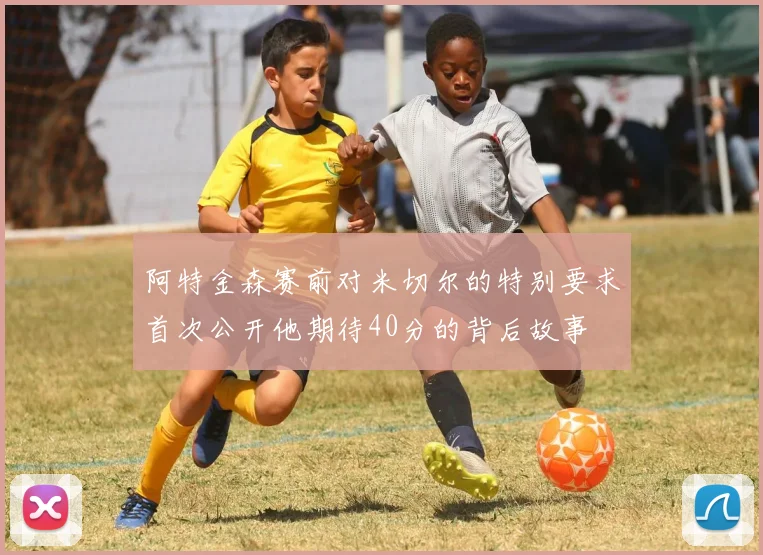 阿特金森赛前对米切尔的特别要求首次公开他期待40分的背后故事