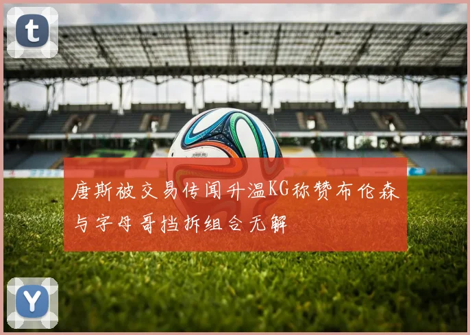 唐斯被交易传闻升温KG称赞布伦森与字母哥挡拆组合无解