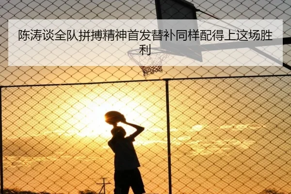 陈涛谈全队拼搏精神首发替补同样配得上这场胜利